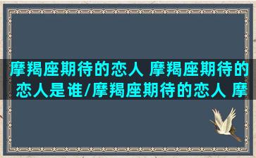 摩羯座期待的恋人 摩羯座期待的恋人是谁/摩羯座期待的恋人 摩羯座期待的恋人是谁-我的网站